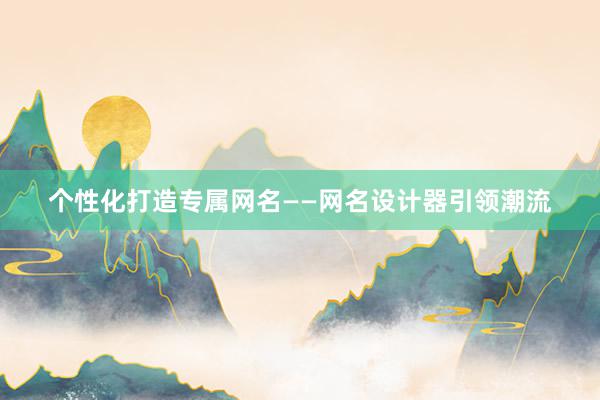 个性化打造专属网名——网名设计器引领潮流