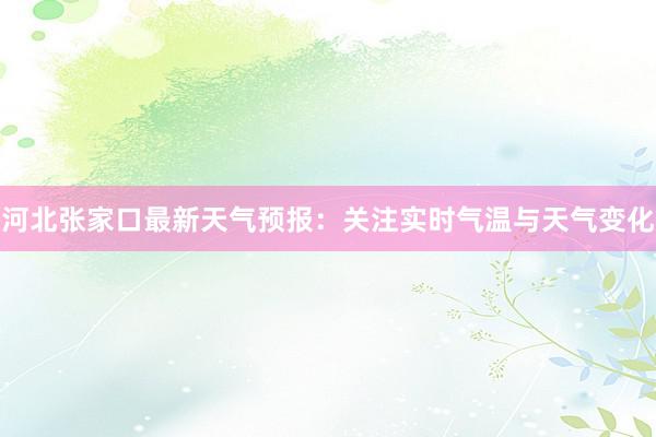 河北张家口最新天气预报：关注实时气温与天气变化