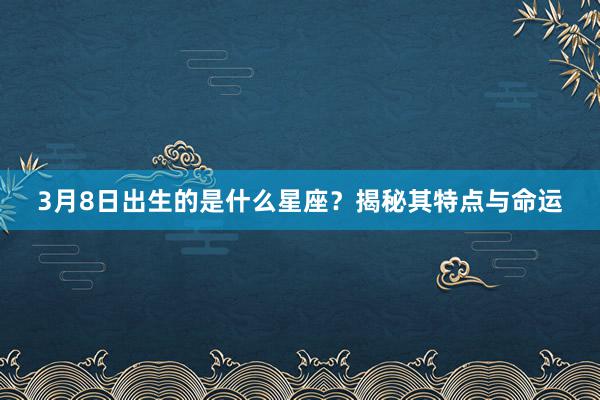 3月8日出生的是什么星座？揭秘其特点与命运