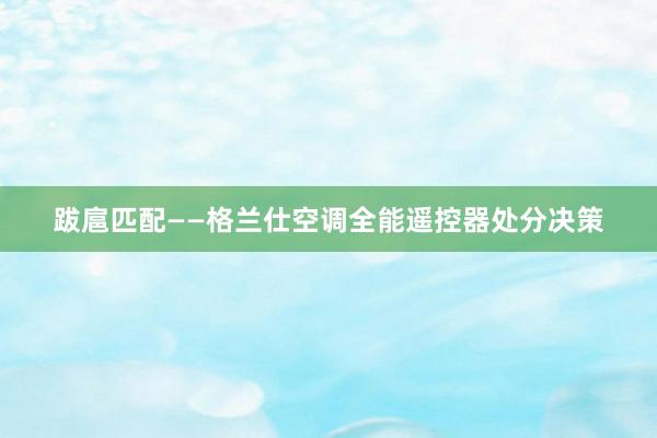 跋扈匹配——格兰仕空调全能遥控器处分决策