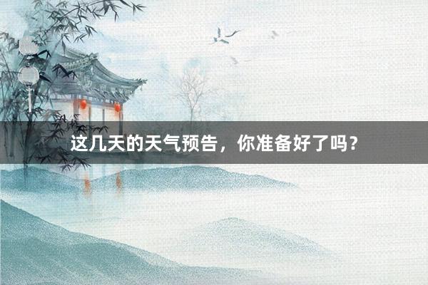 这几天的天气预告，你准备好了吗？