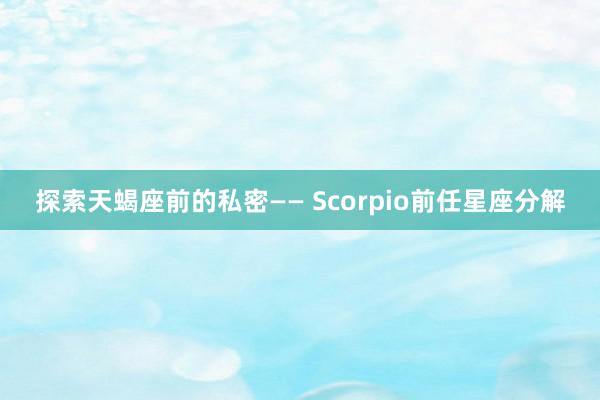 探索天蝎座前的私密—— Scorpio前任星座分解