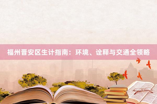 福州晋安区生计指南：环境、诠释与交通全领略